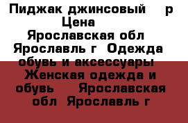  Пиджак джинсовый,46 р. › Цена ­ 500 - Ярославская обл., Ярославль г. Одежда, обувь и аксессуары » Женская одежда и обувь   . Ярославская обл.,Ярославль г.